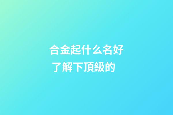 合金起什么名好 了解下頂級的-第1張-公司起名-玄機派